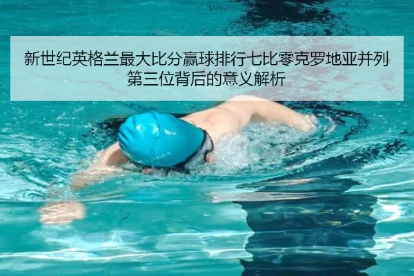新世纪英格兰最大比分赢球排行七比零克罗地亚并列第三位背后的意义解析